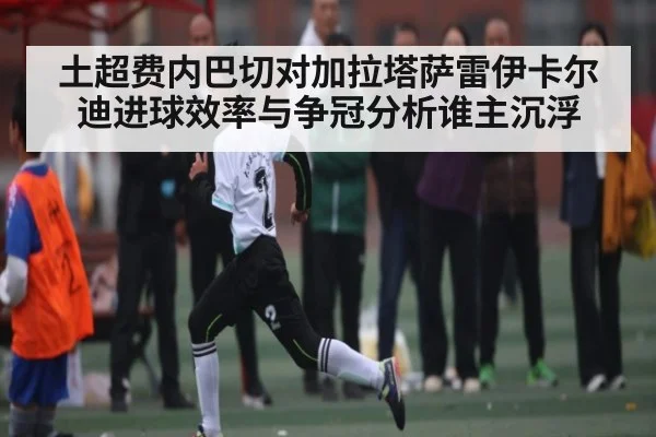土超费内巴切对加拉塔萨雷伊卡尔迪进球效率与争冠分析谁主沉浮