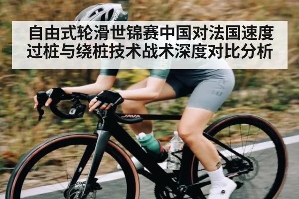 自由式轮滑世锦赛中国对法国速度过桩与绕桩技术战术深度对比分析