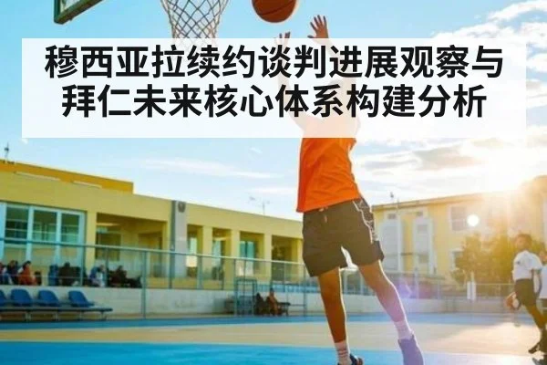 穆西亚拉续约谈判进展观察与拜仁未来核心体系构建分析