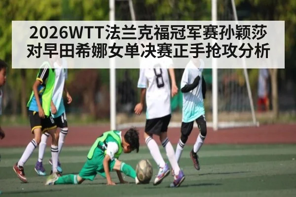 2026WTT法兰克福冠军赛孙颖莎对早田希娜女单决赛正手抢攻分析