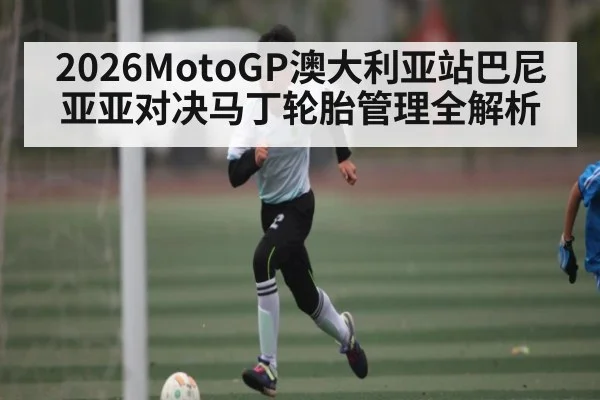 2026MotoGP澳大利亚站巴尼亚亚对决马丁轮胎管理全解析